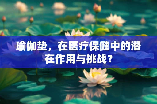瑜伽垫，在医疗保健中的潜在作用与挑战？