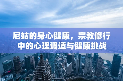 尼姑的身心健康，宗教修行中的心理调适与健康挑战