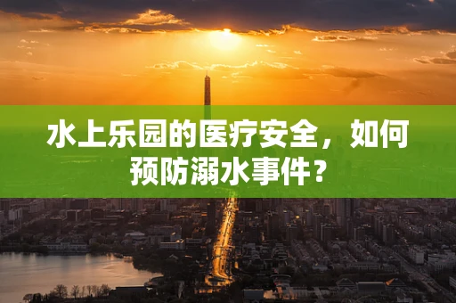 水上乐园的医疗安全，如何预防溺水事件？