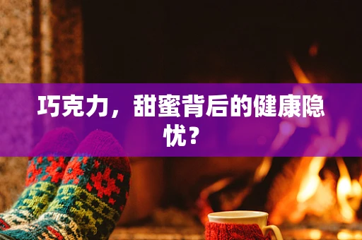 巧克力，甜蜜背后的健康隐忧？