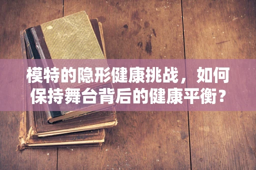 模特的隐形健康挑战，如何保持舞台背后的健康平衡？
