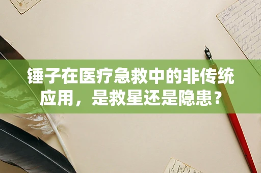 锤子在医疗急救中的非传统应用，是救星还是隐患？