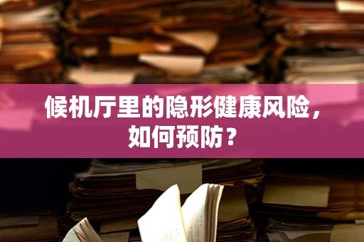 候机厅里的隐形健康风险，如何预防？