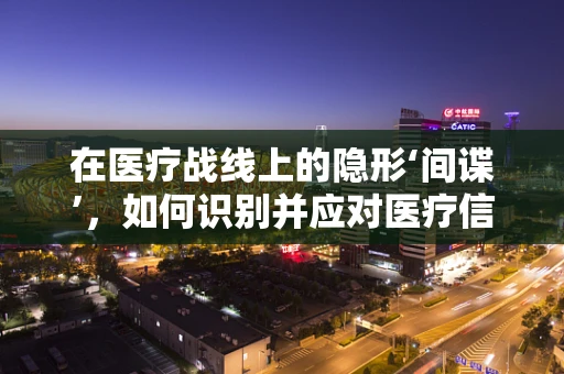在医疗战线上的隐形‘间谍’，如何识别并应对医疗信息泄露风险？