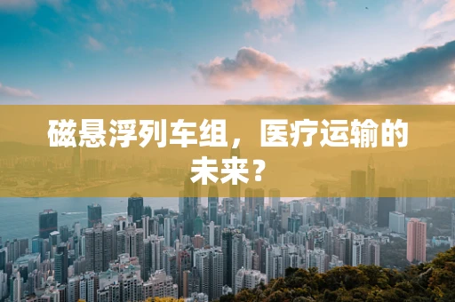 磁悬浮列车组，医疗运输的未来？