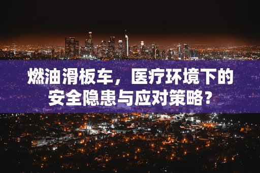 燃油滑板车，医疗环境下的安全隐患与应对策略？
