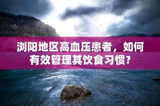 浏阳地区高血压患者，如何有效管理其饮食习惯？