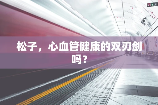 松子，心血管健康的双刃剑吗？