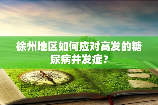 徐州地区如何应对高发的糖尿病并发症？