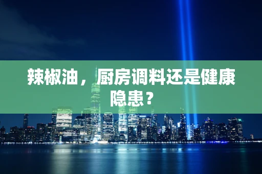 辣椒油，厨房调料还是健康隐患？