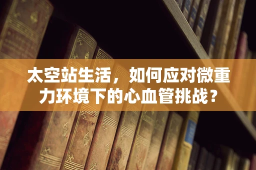 太空站生活，如何应对微重力环境下的心血管挑战？