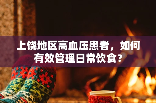 上饶地区高血压患者，如何有效管理日常饮食？