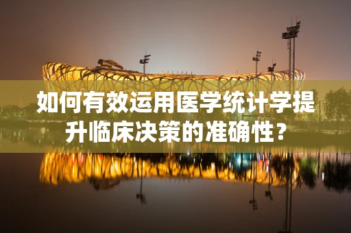 如何有效运用医学统计学提升临床决策的准确性？