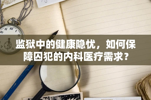 监狱中的健康隐忧，如何保障囚犯的内科医疗需求？