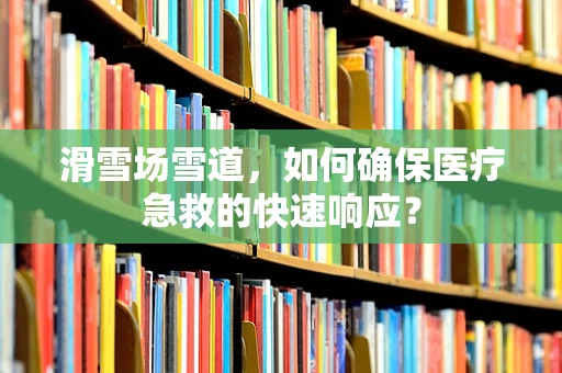 滑雪场雪道，如何确保医疗急救的快速响应？