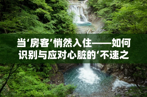 当‘房客’悄然入住——如何识别与应对心脏的‘不速之客’？
