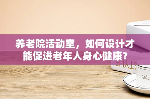 养老院活动室，如何设计才能促进老年人身心健康？