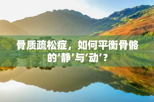 骨质疏松症，如何平衡骨骼的‘静’与‘动’？