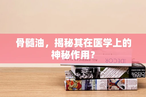 骨髓油，揭秘其在医学上的神秘作用？