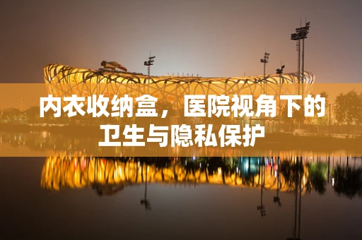 内衣收纳盒，医院视角下的卫生与隐私保护