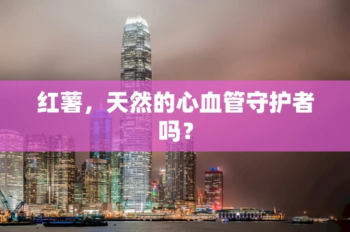 红薯，天然的心血管守护者吗？