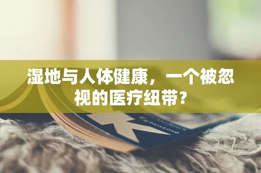 湿地与人体健康，一个被忽视的医疗纽带？