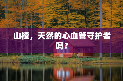 山楂，天然的心血管守护者吗？