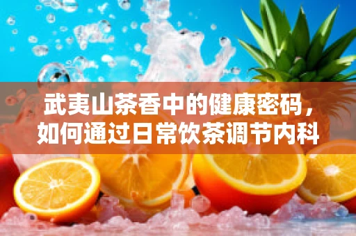 武夷山茶香中的健康密码，如何通过日常饮茶调节内科疾病？