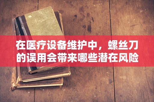 在医疗设备维护中，螺丝刀的误用会带来哪些潜在风险？