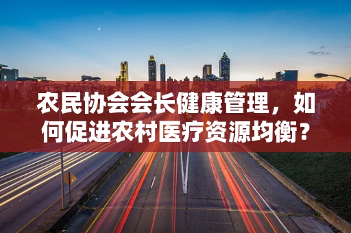农民协会会长健康管理，如何促进农村医疗资源均衡？