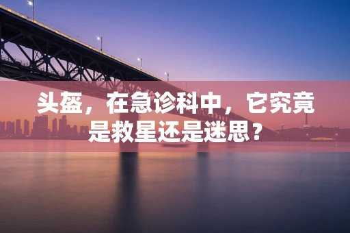 头盔，在急诊科中，它究竟是救星还是迷思？