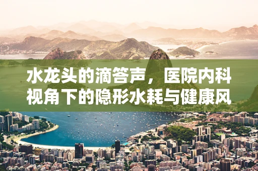 水龙头的滴答声，医院内科视角下的隐形水耗与健康风险