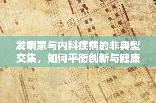 发明家与内科疾病的非典型交集，如何平衡创新与健康？