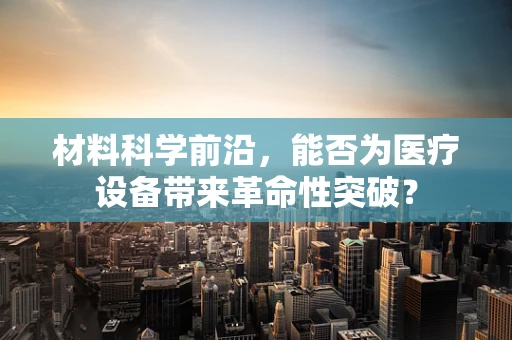 材料科学前沿，能否为医疗设备带来革命性突破？