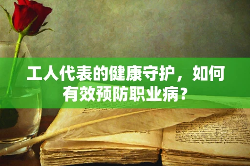 工人代表的健康守护，如何有效预防职业病？