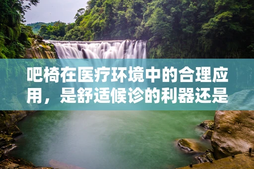 吧椅在医疗环境中的合理应用，是舒适候诊的利器还是潜在风险源？