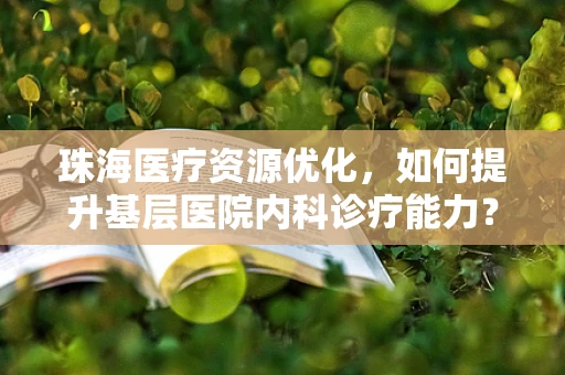 珠海医疗资源优化，如何提升基层医院内科诊疗能力？