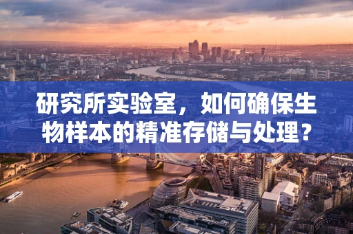 研究所实验室，如何确保生物样本的精准存储与处理？