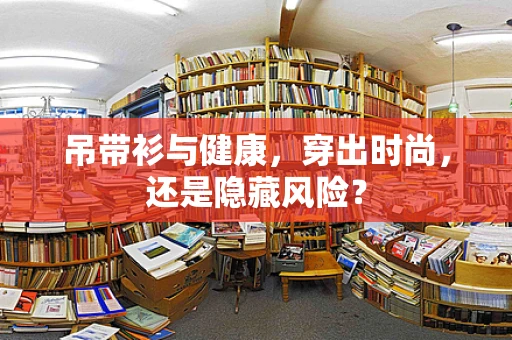 吊带衫与健康，穿出时尚，还是隐藏风险？