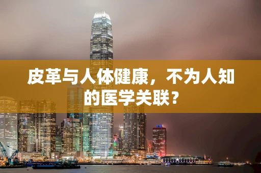 皮革与人体健康，不为人知的医学关联？
