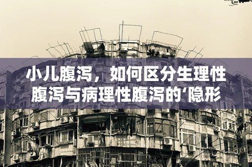 小儿腹泻，如何区分生理性腹泻与病理性腹泻的‘隐形’挑战’？