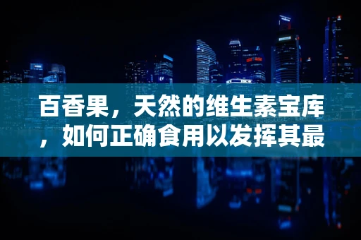 百香果，天然的维生素宝库，如何正确食用以发挥其最大功效？