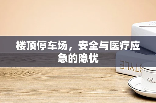 楼顶停车场，安全与医疗应急的隐忧