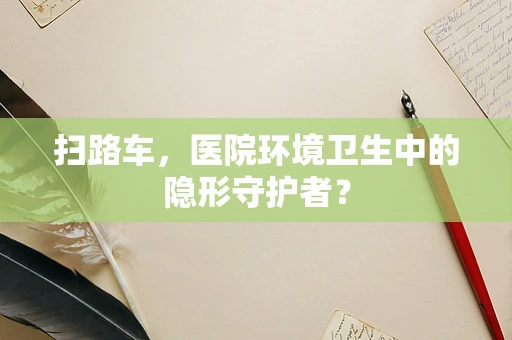 扫路车，医院环境卫生中的隐形守护者？