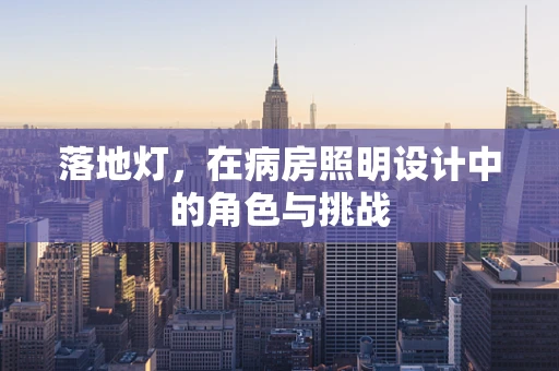 落地灯，在病房照明设计中的角色与挑战