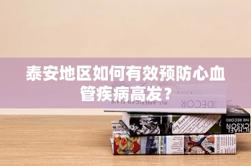 泰安地区如何有效预防心血管疾病高发？