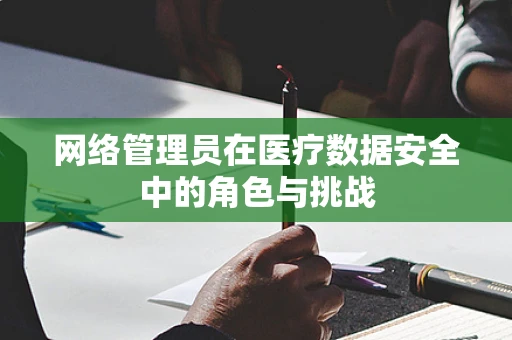 网络管理员在医疗数据安全中的角色与挑战