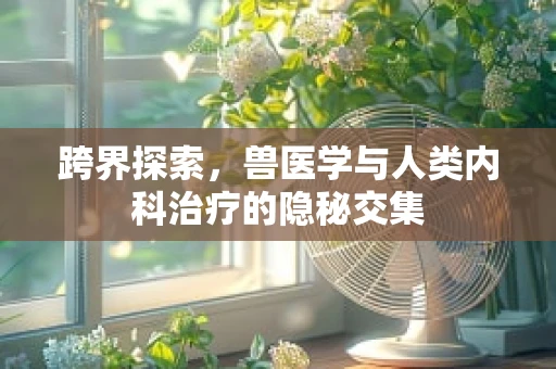 跨界探索，兽医学与人类内科治疗的隐秘交集
