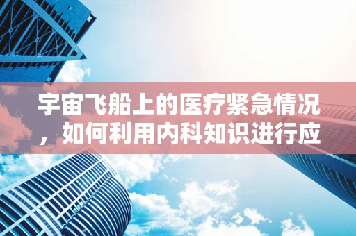 宇宙飞船上的医疗紧急情况，如何利用内科知识进行应对？