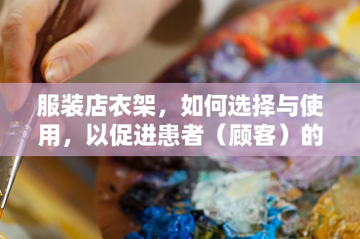 服装店衣架，如何选择与使用，以促进患者（顾客）的舒适度？
